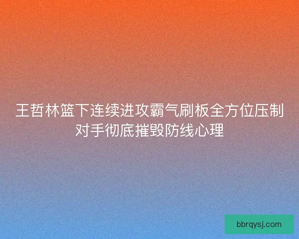 王哲林篮下连续进攻霸气刷板全方位压制对手彻底摧毁防线心理
