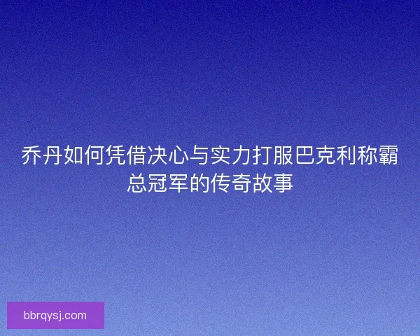乔丹如何凭借决心与实力打服巴克利称霸总冠军的传奇故事