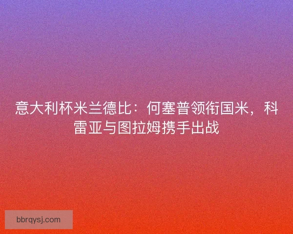 意大利杯米兰德比：何塞普领衔国米，科雷亚与图拉姆携手出战
