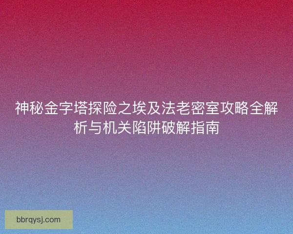 神秘金字塔探险之埃及法老密室攻略全解析与机关陷阱破解指南