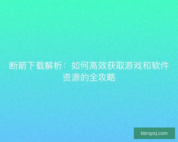 断箭下载解析：如何高效获取游戏和软件资源的全攻略