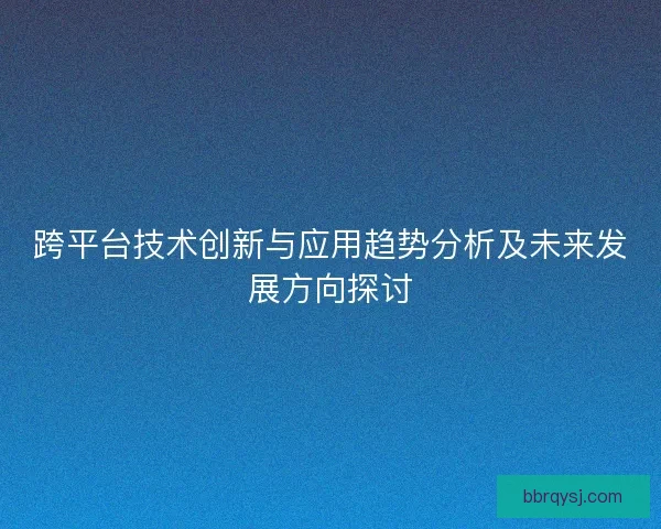跨平台技术创新与应用趋势分析及未来发展方向探讨