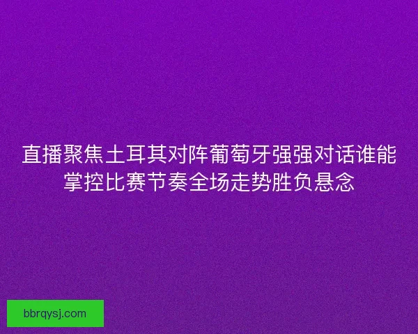 直播聚焦土耳其对阵葡萄牙强强对话谁能掌控比赛节奏全场走势胜负悬念