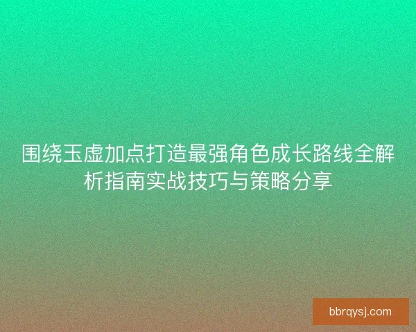 围绕玉虚加点打造最强角色成长路线全解析指南实战技巧与策略分享