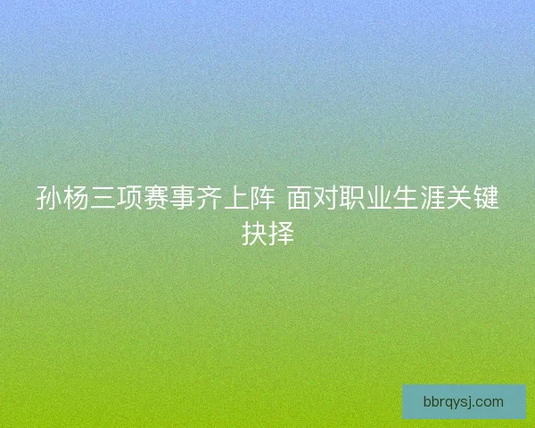孙杨三项赛事齐上阵 面对职业生涯关键抉择