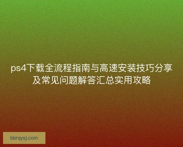 ps4下载全流程指南与高速安装技巧分享及常见问题解答汇总实用攻略