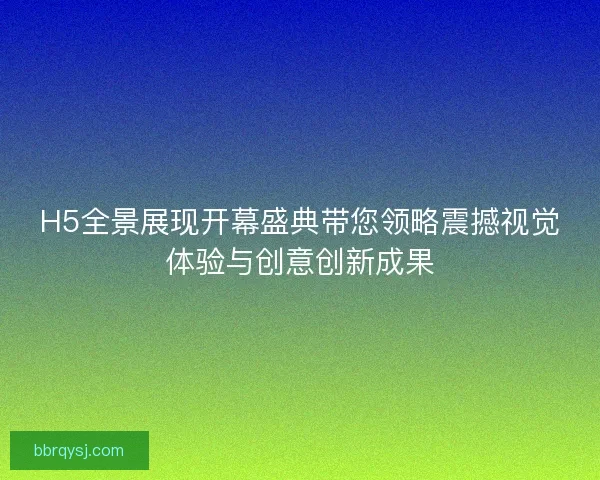 H5全景展现开幕盛典带您领略震撼视觉体验与创意创新成果