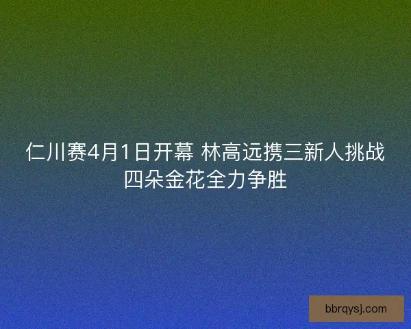 仁川赛4月1日开幕 林高远携三新人挑战四朵金花全力争胜