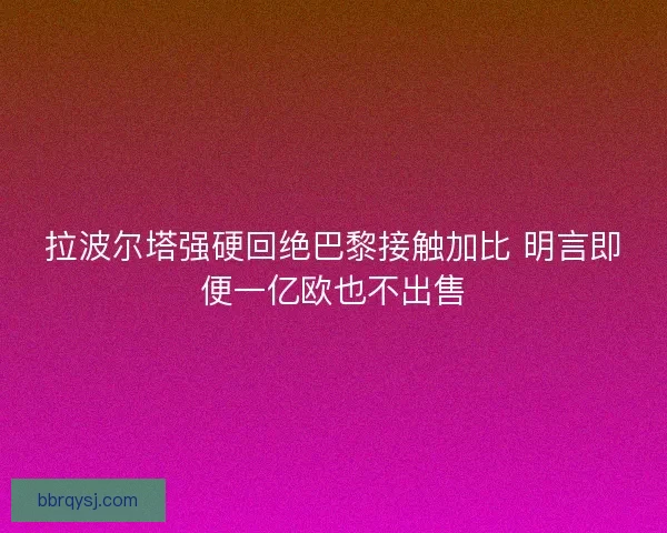 拉波尔塔强硬回绝巴黎接触加比 明言即便一亿欧也不出售