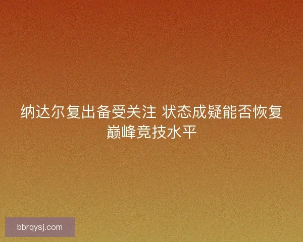 纳达尔复出备受关注 状态成疑能否恢复巅峰竞技水平