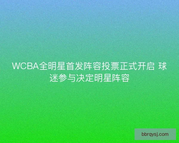 WCBA全明星首发阵容投票正式开启 球迷参与决定明星阵容
