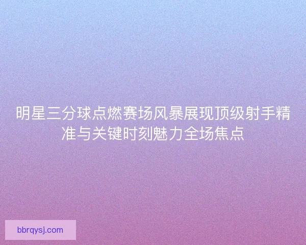 明星三分球点燃赛场风暴展现顶级射手精准与关键时刻魅力全场焦点