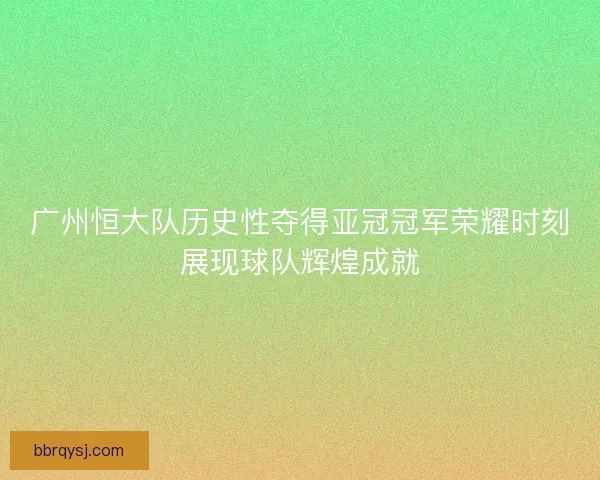 广州恒大队历史性夺得亚冠冠军荣耀时刻展现球队辉煌成就