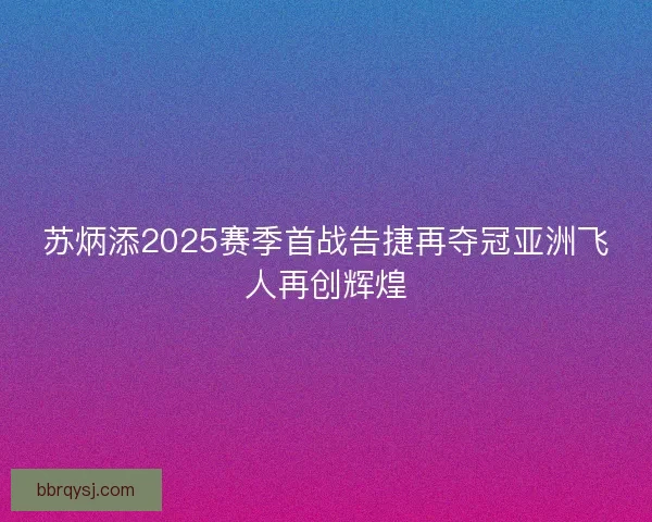 苏炳添2025赛季首战告捷再夺冠亚洲飞人再创辉煌