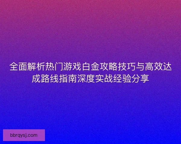 全面解析热门游戏白金攻略技巧与高效达成路线指南深度实战经验分享