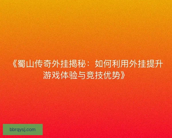 《蜀山传奇外挂揭秘：如何利用外挂提升游戏体验与竞技优势》